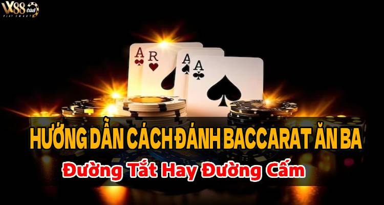 Hướng Dẫn Đánh Baccarat Ăn Ba: Đường Tắt Hay Đường Cấm?