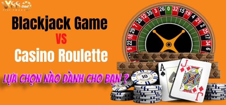 Blackjack Game VS Casino Roulette : Trải nghiệm của người chơi