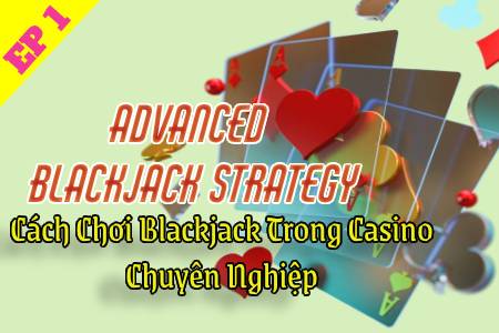 6 Advanced Blackjack Strategy: Cách Chơi Blackjack Trong Casino Chuyên Nghiệp EP.1