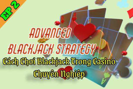 6 Advanced Blackjack Strategy: Cách Chơi Blackjack Trong Casino Chuyên Nghiệp EP.2