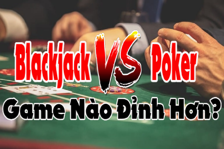 Blackjack VS Poker: Game Nào Đỉnh Hơn?