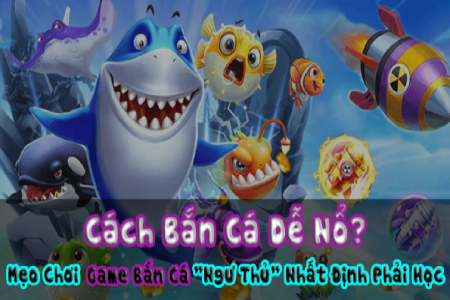 Cách Bắn Cá Dễ Nổ? Mẹo Chơi Game Bắn Cá "Ngư Thủ"...