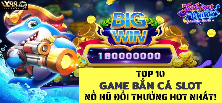 Top 10 Game Bắn Cá Slot Nổ Hũ Đổi Thưởng Hot Nhất Việt Nam